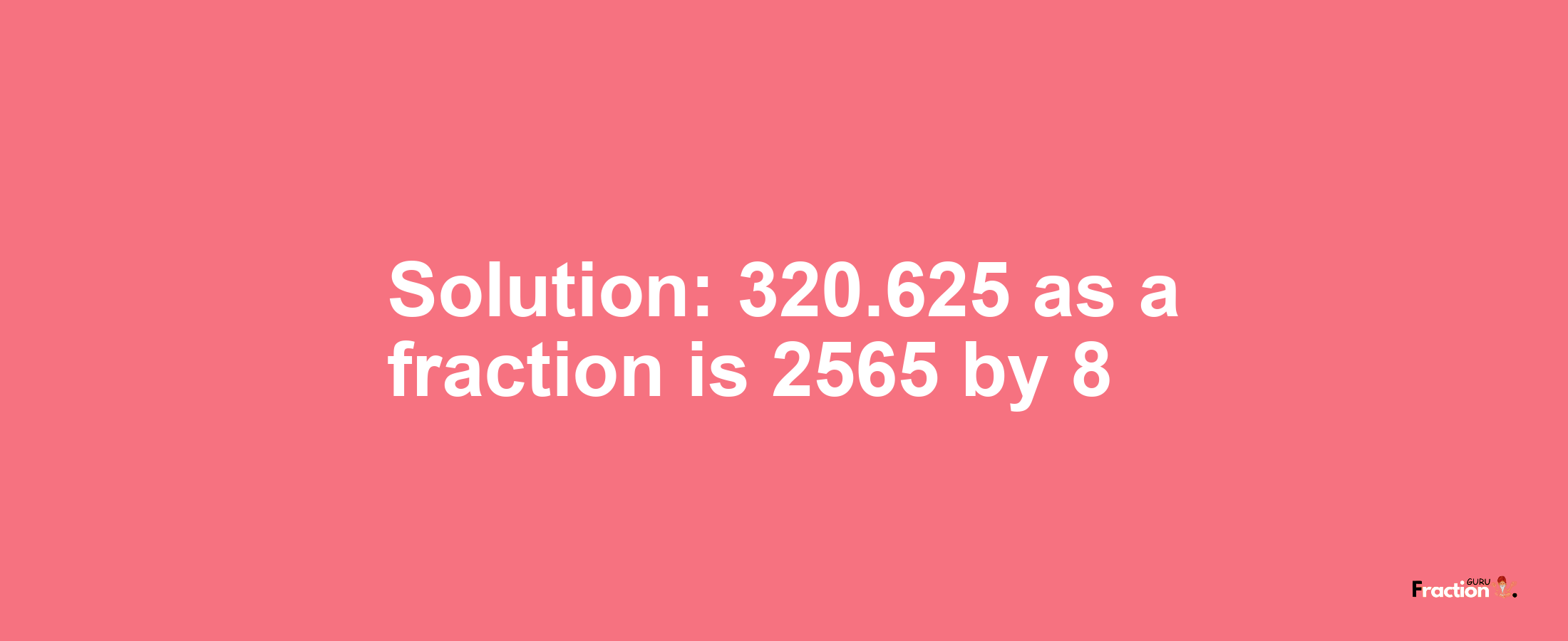 Solution:320.625 as a fraction is 2565/8
